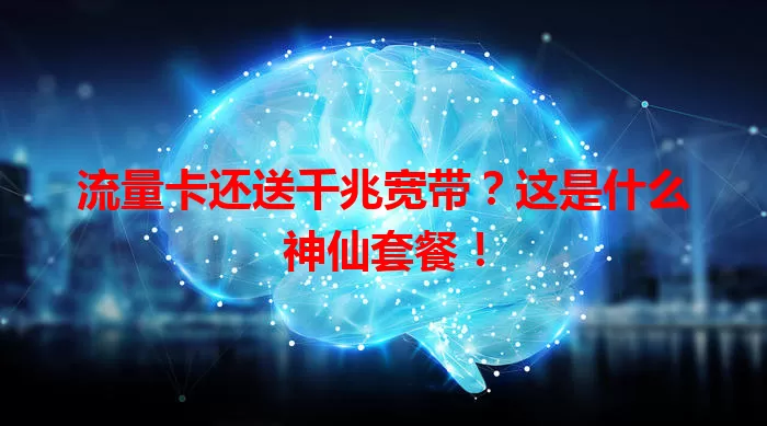 流量卡还送千兆宽带?这是什么神仙套餐!