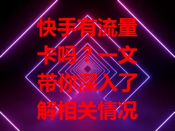 快手有流量卡吗?一文带你深入了解相关情况