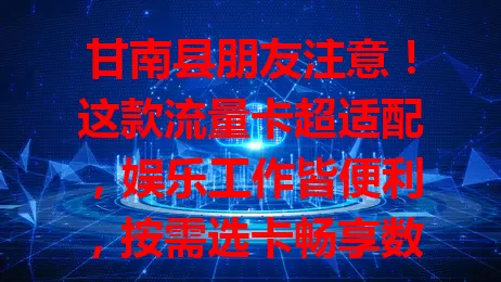 甘南县朋友注意!这款流量卡超适配,娱乐工作皆便利,按需选卡畅享数字精彩