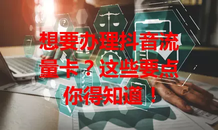 想要办理抖音流量卡?这些要点你得知道!