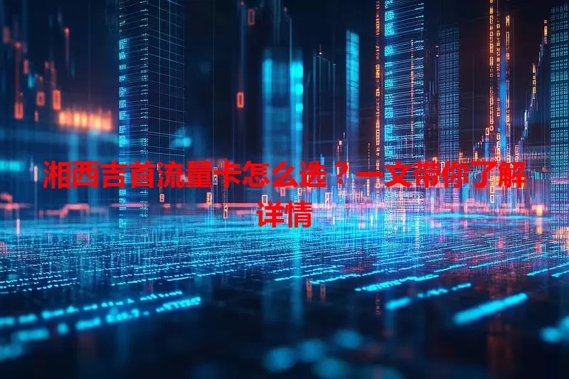 湘西吉首流量卡怎么选?一文带你了解详情