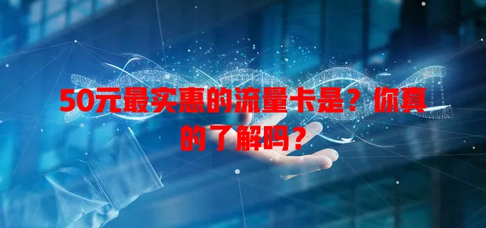 50元最实惠的流量卡是?你真的了解吗?