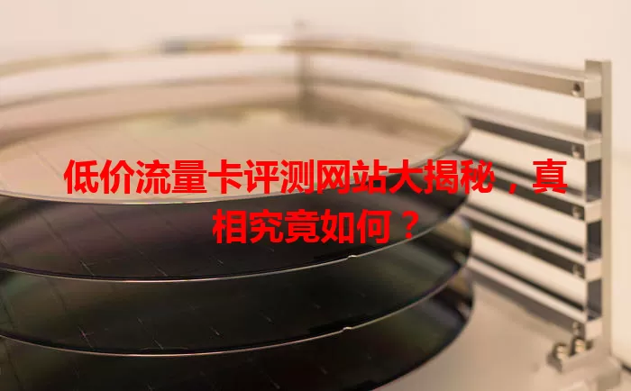 低价流量卡评测网站大揭秘,真相究竟如何?