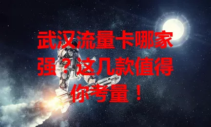 武汉流量卡哪家强?这几款值得你考量!
