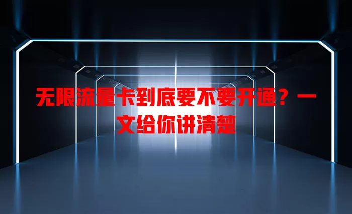 无限流量卡到底要不要开通?一文给你讲清楚