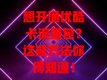 想开通优酷卡流量包?这些方法你得知道!