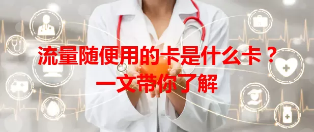 流量随便用的卡是什么卡?一文带你了解