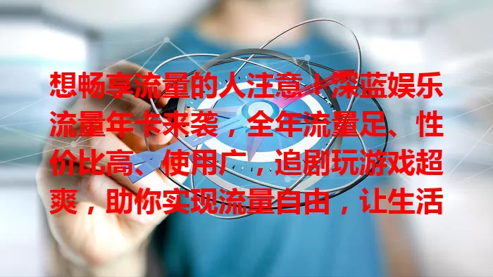 想畅享流量的人注意!深蓝娱乐流量年卡来袭,全年流量足、性价比高、使用广,追剧玩游戏超爽,助你实现流量自由,让生活工作更精彩