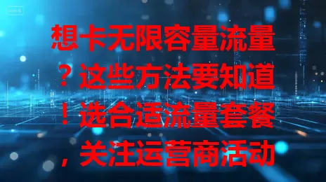 想卡无限容量流量?这些方法要知道!选合适流量套餐,关注运营商活动,用流量管理工具,留意公共场所免费Wi-Fi,多管齐下满足流量需求,上网更顺畅实惠