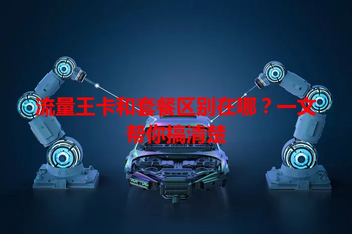 流量王卡和套餐区别在哪?一文帮你搞清楚