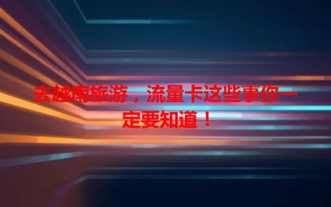 去越南旅游，流量卡这些事你一定要知道！