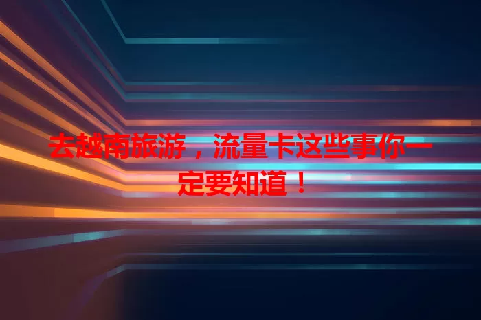 去越南旅游,流量卡这些事你一定要知道!