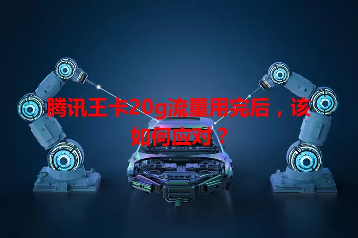 腾讯王卡20g流量用完后,该如何应对?