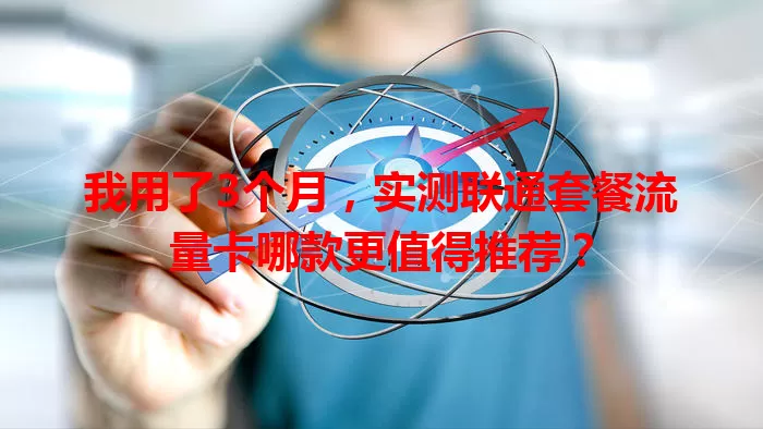 我用了3个月,实测联通套餐流量卡哪款更值得推荐?
