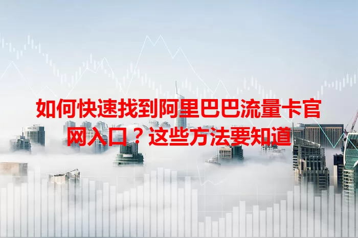 如何快速找到阿里巴巴流量卡官网入口?这些方法要知道