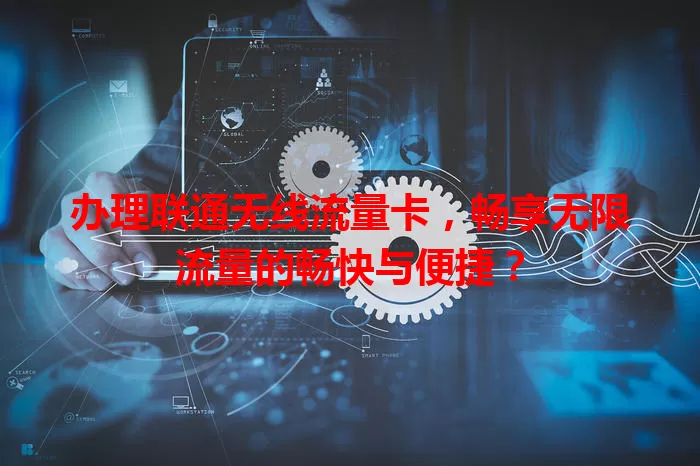 办理联通无线流量卡,畅享无限流量的畅快与便捷?