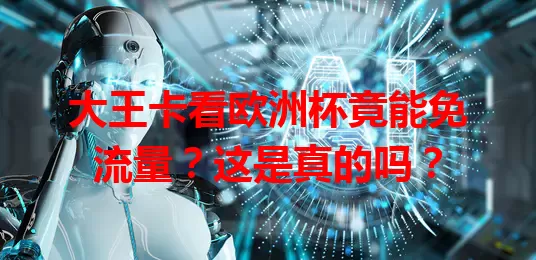 大王卡看欧洲杯竟能免流量?这是真的吗?