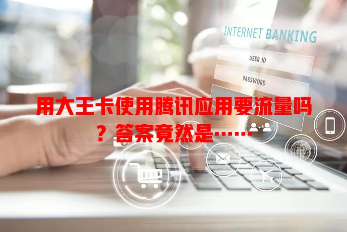 用大王卡使用腾讯应用要流量吗?答案竟然是……