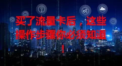 买了流量卡后,这些操作步骤你必须知道!