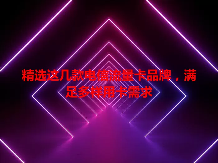 精选这几款电信流量卡品牌,满足多样用卡需求