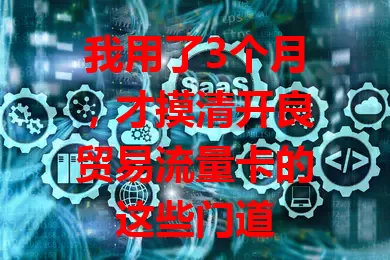 我用了3个月,才摸清开良贸易流量卡的这些门道
