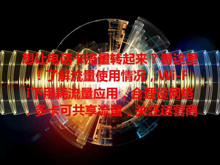 想让电话卡流量转起来?看这里!了解流量使用情况,Wi-Fi下用耗流量应用,合理设网络,多卡可共享流量,关注运营商活动,用心规划就能高效转化流量