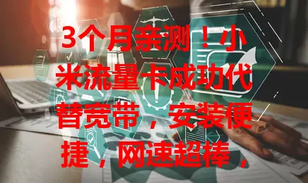 3个月亲测!小米流量卡成功代替宽带,安装便捷,网速超棒,费用灵活还不限地域!