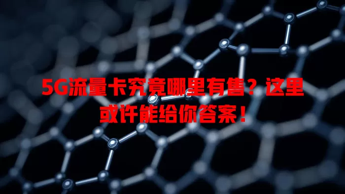 5G流量卡究竟哪里有售?这里或许能给你答案!