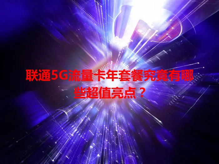 联通5G流量卡年套餐究竟有哪些超值亮点?