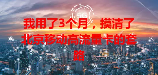我用了3个月,摸清了北京移动高流量卡的套路