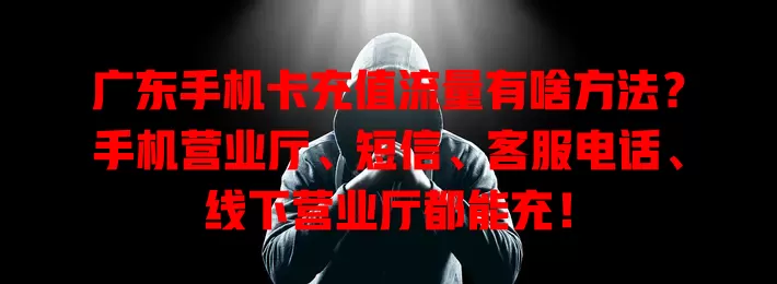 广东手机卡充值流量有啥方法?手机营业厅、短信、客服电话、线下营业厅都能充!