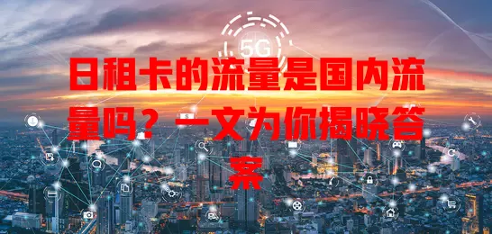 日租卡的流量是国内流量吗?一文为你揭晓答案