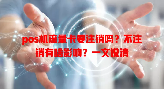 pos机流量卡要注销吗?不注销有啥影响?一文说清