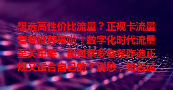 想选高性价比流量?正规卡流量套餐推荐来啦!数字化时代流量至关重要,面对繁多套餐咋选正规又适合自己的?别愁,知名运营商卡可选,按习惯挑套餐,关注性价比及其他服务,综合考量轻松选到心仪套餐
