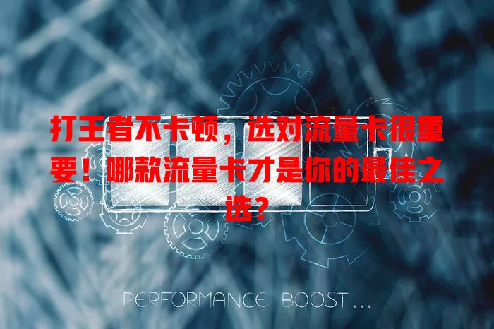 打王者不卡顿,选对流量卡很重要!哪款流量卡才是你的最佳之选?