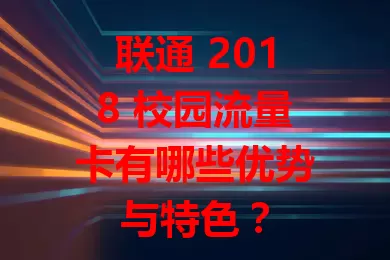 联通 2018 校园流量卡有哪些优势与特色?