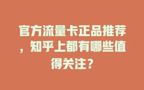 官方流量卡正品推荐,知乎上都有哪些值得关注?