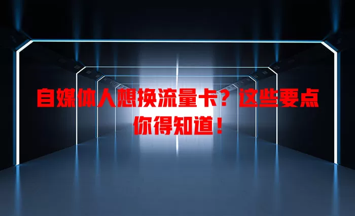 自媒体人想换流量卡?这些要点你得知道!