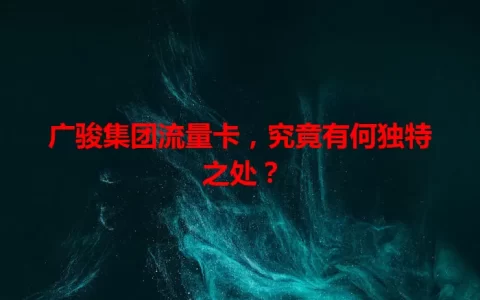 广骏集团流量卡，究竟有何独特之处？