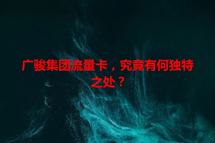 广骏集团流量卡,究竟有何独特之处?