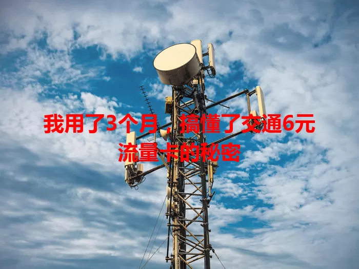 我用了3个月,搞懂了交通6元流量卡的秘密