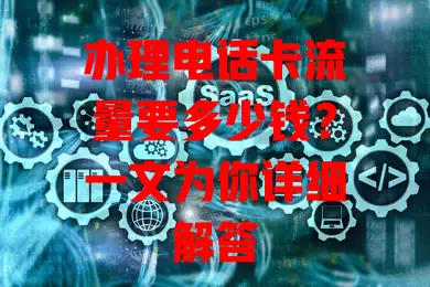 办理电话卡流量要多少钱?一文为你详细解答