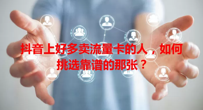 抖音上好多卖流量卡的人,如何挑选靠谱的那张?