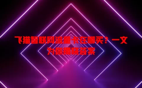 飞猫智联网流量卡在哪买？一文为你揭晓答案
