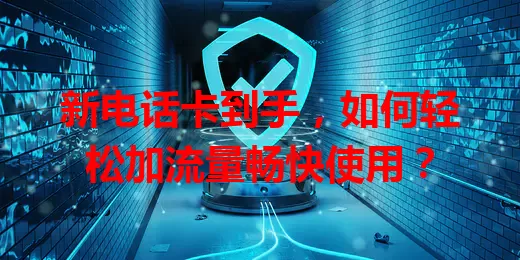 新电话卡到手,如何轻松加流量畅快使用?