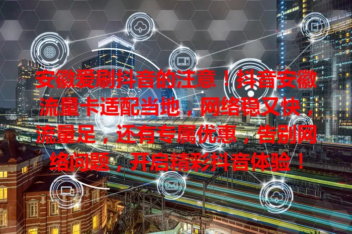 安徽爱刷抖音的注意!抖音安徽流量卡适配当地,网络稳又快,流量足,还有专属优惠,告别网络问题,开启精彩抖音体验!