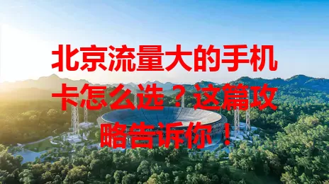 北京流量大的手机卡怎么选?这篇攻略告诉你!