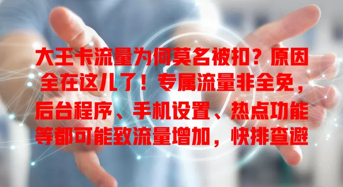 大王卡流量为何莫名被扣?原因全在这儿了!专属流量非全免,后台程序、手机设置、热点功能等都可能致流量增加,快排查避免损失