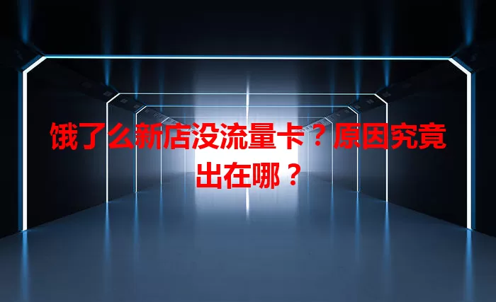 饿了么新店没流量卡?原因究竟出在哪?