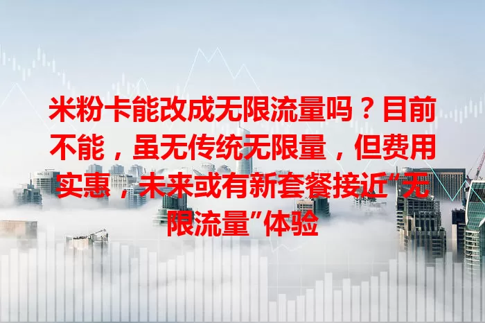 米粉卡能改成无限流量吗?目前不能,虽无传统无限量,但费用实惠,未来或有新套餐接近“无限流量”体验